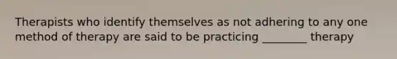 Therapists who identify themselves as not adhering to any one method of therapy are said to be practicing ________ therapy