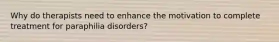 Why do therapists need to enhance the motivation to complete treatment for paraphilia disorders?