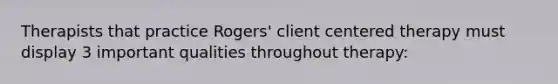 Therapists that practice Rogers' client centered therapy must display 3 important qualities throughout therapy: