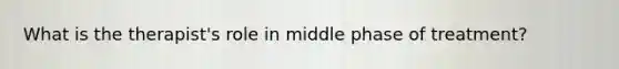 What is the therapist's role in middle phase of treatment?