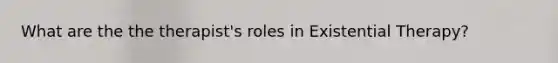 What are the the therapist's roles in Existential Therapy?