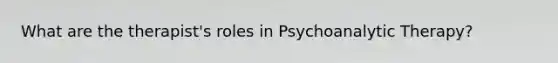 What are the therapist's roles in Psychoanalytic Therapy?