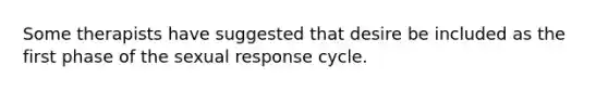 Some therapists have suggested that desire be included as the first phase of the sexual response cycle.