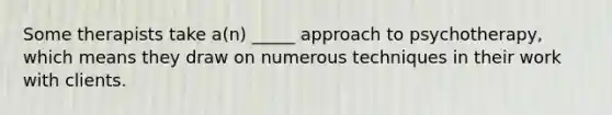 Some therapists take a(n) _____ approach to psychotherapy, which means they draw on numerous techniques in their work with clients.