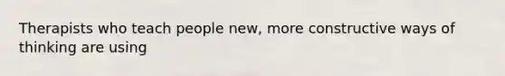 Therapists who teach people new, more constructive ways of thinking are using