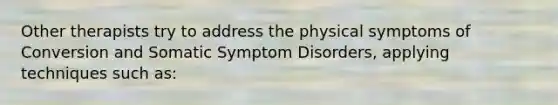 Other therapists try to address the physical symptoms of Conversion and Somatic Symptom Disorders, applying techniques such as: