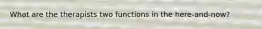 What are the therapists two functions in the here-and-now?