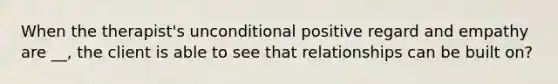 When the therapist's unconditional positive regard and empathy are __, the client is able to see that relationships can be built on?