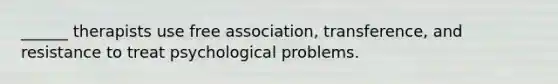 ______ therapists use free association, transference, and resistance to treat psychological problems.