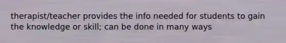 therapist/teacher provides the info needed for students to gain the knowledge or skill; can be done in many ways