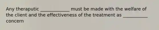 Any theraputic _____________ must be made with the welfare of the client and the effectiveness of the treatment as ___________ concern