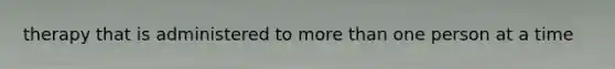 therapy that is administered to more than one person at a time