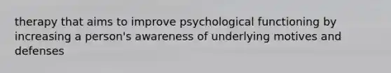 therapy that aims to improve psychological functioning by increasing a person's awareness of underlying motives and defenses