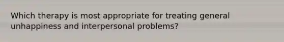 Which therapy is most appropriate for treating general unhappiness and interpersonal problems?