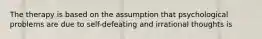 The therapy is based on the assumption that psychological problems are due to self-defeating and irrational thoughts is