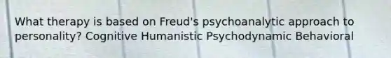 What therapy is based on Freud's psychoanalytic approach to personality? Cognitive Humanistic Psychodynamic Behavioral