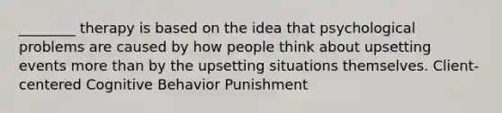 ________ therapy is based on the idea that psychological problems are caused by how people think about upsetting events more than by the upsetting situations themselves. Client-centered Cognitive Behavior Punishment