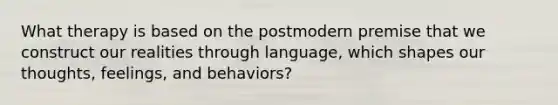 What therapy is based on the postmodern premise that we construct our realities through language, which shapes our thoughts, feelings, and behaviors?