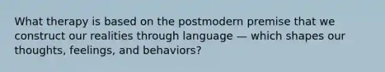 What therapy is based on the postmodern premise that we construct our realities through language — which shapes our thoughts, feelings, and behaviors?