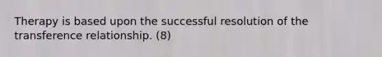 Therapy is based upon the successful resolution of the transference relationship. (8)