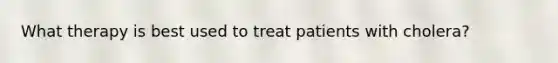 What therapy is best used to treat patients with cholera?