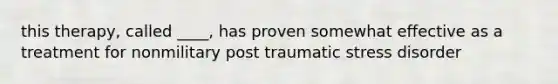 this therapy, called ____, has proven somewhat effective as a treatment for nonmilitary post traumatic stress disorder