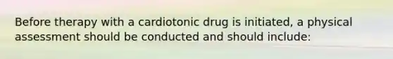 Before therapy with a cardiotonic drug is initiated, a physical assessment should be conducted and should include: