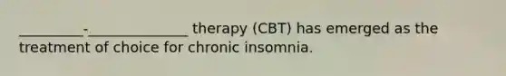 _________-______________ therapy (CBT) has emerged as the treatment of choice for chronic insomnia.