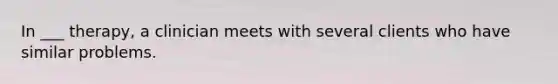 In ___ therapy, a clinician meets with several clients who have similar problems.