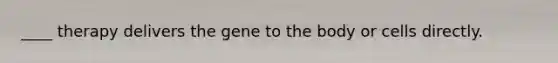 ____ therapy delivers the gene to the body or cells directly.