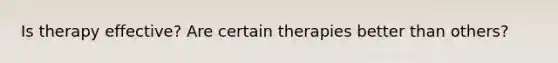 Is therapy effective? Are certain therapies better than others?