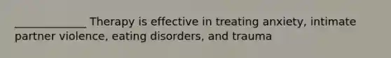 _____________ Therapy is effective in treating anxiety, intimate partner violence, eating disorders, and trauma