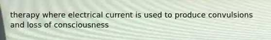 therapy where electrical current is used to produce convulsions and loss of consciousness