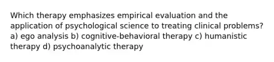 Which therapy emphasizes empirical evaluation and the application of psychological science to treating clinical problems? a) ego analysis b) cognitive-behavioral therapy c) humanistic therapy d) psychoanalytic therapy