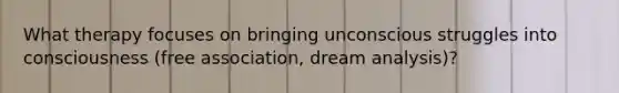 What therapy focuses on bringing unconscious struggles into consciousness (free association, dream analysis)?