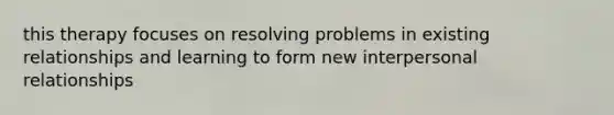 this therapy focuses on resolving problems in existing relationships and learning to form new interpersonal relationships