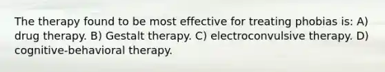 The therapy found to be most effective for treating phobias is: A) drug therapy. B) Gestalt therapy. C) electroconvulsive therapy. D) cognitive-behavioral therapy.