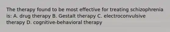 The therapy found to be most effective for treating schizophrenia is: A. drug therapy B. Gestalt therapy C. electroconvulsive therapy D. cognitive-behavioral therapy