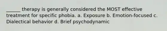 ______ therapy is generally considered the MOST effective treatment for specific phobia. a. Exposure b. Emotion-focused c. Dialectical behavior d. Brief psychodynamic