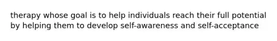 therapy whose goal is to help individuals reach their full potential by helping them to develop self-awareness and self-acceptance