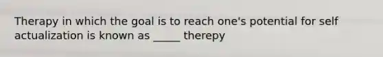 Therapy in which the goal is to reach one's potential for self actualization is known as _____ therepy