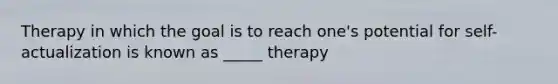 Therapy in which the goal is to reach one's potential for self-actualization is known as _____ therapy