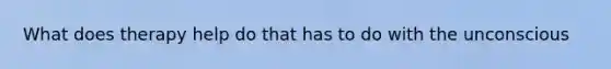 What does therapy help do that has to do with the unconscious