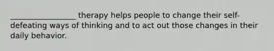 _________________ therapy helps people to change their self-defeating ways of thinking and to act out those changes in their daily behavior.