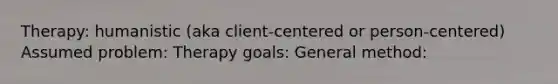 Therapy: humanistic (aka client-centered or person-centered) Assumed problem: Therapy goals: General method: