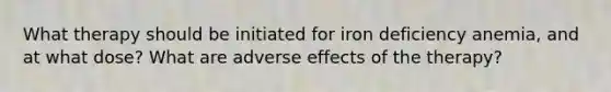 What therapy should be initiated for iron deficiency anemia, and at what dose? What are adverse effects of the therapy?