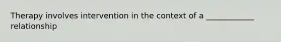 Therapy involves intervention in the context of a ____________ relationship