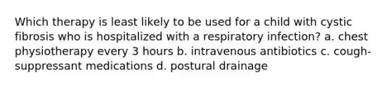 Which therapy is least likely to be used for a child with cystic fibrosis who is hospitalized with a respiratory infection? a. chest physiotherapy every 3 hours b. intravenous antibiotics c. cough-suppressant medications d. postural drainage