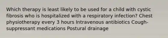 Which therapy is least likely to be used for a child with cystic fibrosis who is hospitalized with a respiratory infection? Chest physiotherapy every 3 hours Intravenous antibiotics Cough-suppressant medications Postural drainage