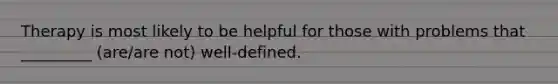 Therapy is most likely to be helpful for those with problems that _________ (are/are not) well-defined.